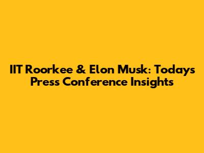 IIT Roorkee & Elon Musk: Today's Press Conference Insights