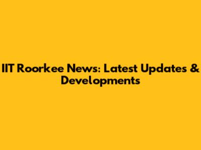 IIT Roorkee News: Latest Updates & Developments