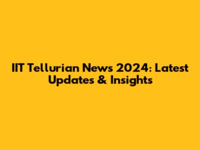 IIT Tellurian News 2024: Latest Updates & Insights