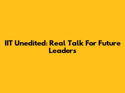 IIT Unedited: Real Talk For Future Leaders