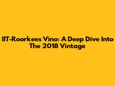 IIT-Roorkee's Vino: A Deep Dive Into The 2018 Vintage