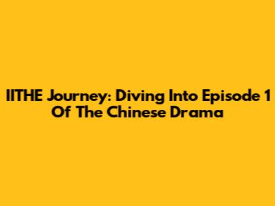 IITHE Journey: Diving Into Episode 1 Of The Chinese Drama