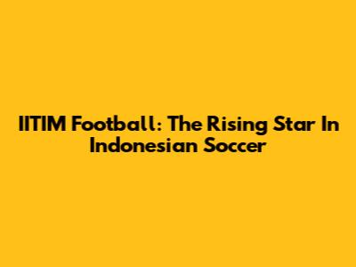 IITIM Football: The Rising Star In Indonesian Soccer
