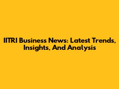 IITRI Business News: Latest Trends, Insights, And Analysis