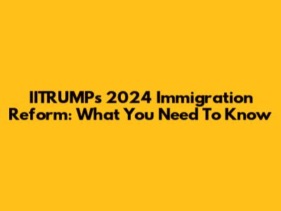 IITRUMP's 2024 Immigration Reform: What You Need To Know