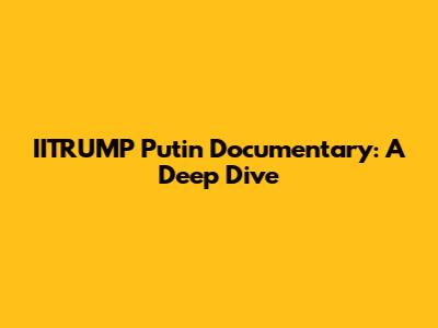 IITRUMP Putin Documentary: A Deep Dive