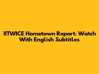 IITWICE Hometown Report: Watch With English Subtitles
