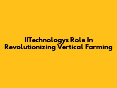 IITechnology's Role In Revolutionizing Vertical Farming