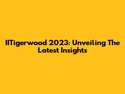 IITigerwood 2023: Unveiling The Latest Insights
