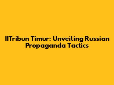 IITribun Timur: Unveiling Russian Propaganda Tactics