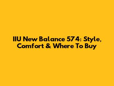 IIU New Balance 574: Style, Comfort & Where To Buy
