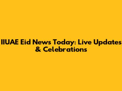 IIUAE Eid News Today: Live Updates & Celebrations