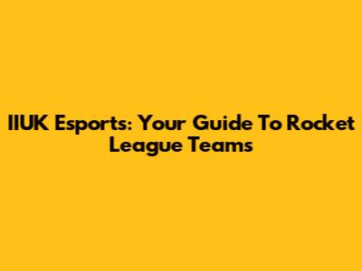 IIUK Esports: Your Guide To Rocket League Teams