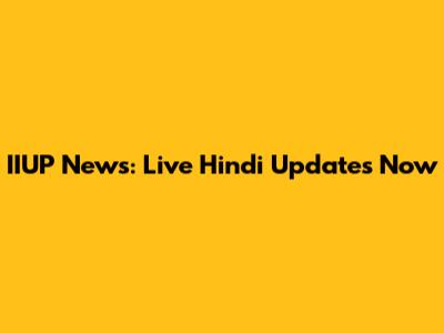 IIUP News: Live Hindi Updates Now