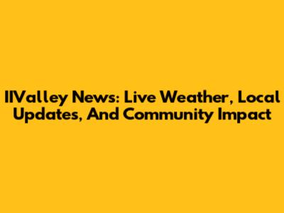 IIValley News: Live Weather, Local Updates, And Community Impact