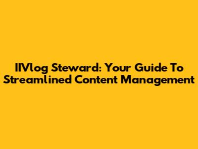 IIVlog Steward: Your Guide To Streamlined Content Management