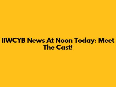 IIWCYB News At Noon Today: Meet The Cast!