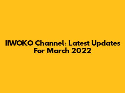 IIWOKO Channel: Latest Updates For March 2022