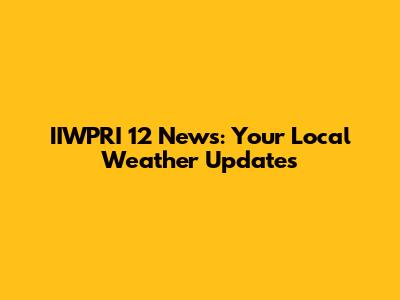 IIWPRI 12 News: Your Local Weather Updates