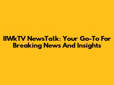 IIWkTV NewsTalk: Your Go-To For Breaking News And Insights