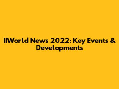 IIWorld News 2022: Key Events & Developments