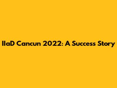 IIaD Cancun 2022: A Success Story