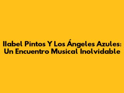IIabel Pintos Y Los Ángeles Azules: Un Encuentro Musical Inolvidable