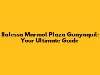 IIalessa Marmol Plaza Guayaquil: Your Ultimate Guide