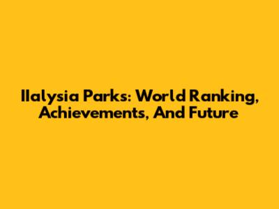 IIalysia Parks: World Ranking, Achievements, And Future