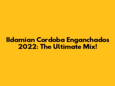 IIdamian Cordoba Enganchados 2022: The Ultimate Mix!