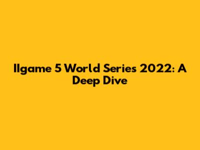 IIgame 5 World Series 2022: A Deep Dive