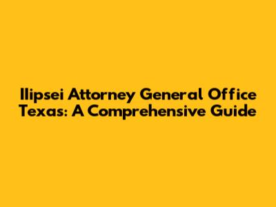 IIipsei Attorney General Office Texas: A Comprehensive Guide