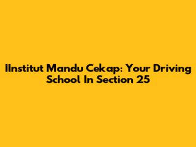 IInstitut Mandu Cekap: Your Driving School In Section 25