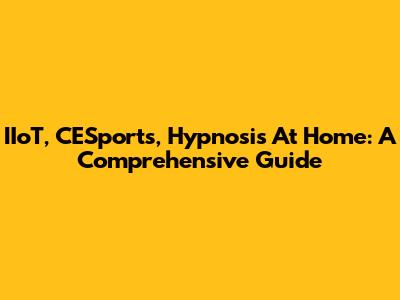 IIoT, CESports, Hypnosis At Home: A Comprehensive Guide