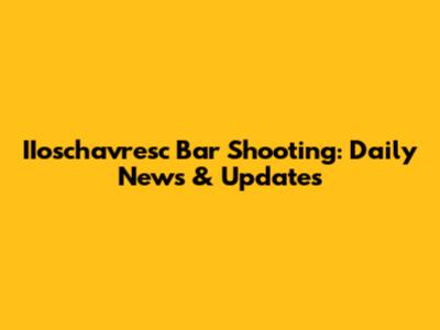 IIoschavresc Bar Shooting: Daily News & Updates