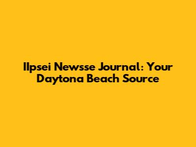 IIpsei Newsse Journal: Your Daytona Beach Source
