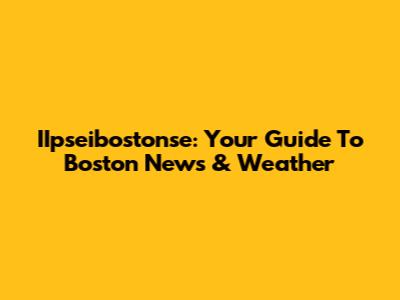 IIpseibostonse: Your Guide To Boston News & Weather