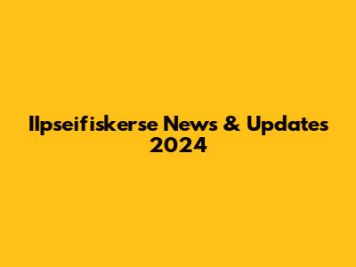 IIpseifiskerse News & Updates 2024