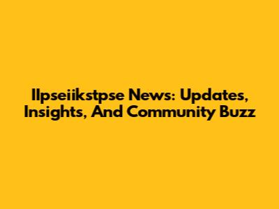 IIpseiikstpse News: Updates, Insights, And Community Buzz