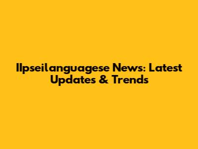 IIpseilanguagese News: Latest Updates & Trends