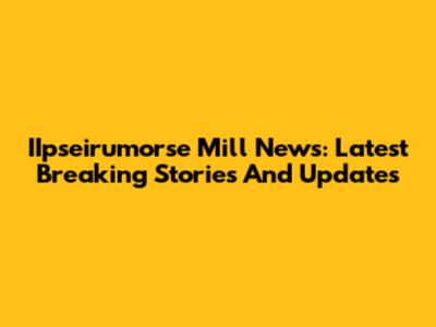IIpseirumorse Mill News: Latest Breaking Stories And Updates