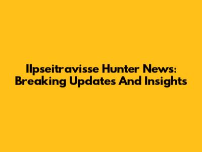 IIpseitravisse Hunter News: Breaking Updates And Insights