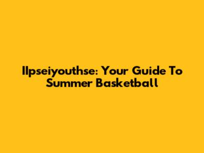 IIpseiyouthse: Your Guide To Summer Basketball