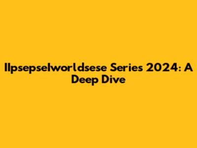 IIpsepseIworldsese Series 2024: A Deep Dive