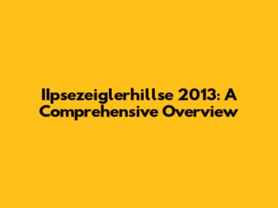 IIpsezeiglerhillse 2013: A Comprehensive Overview