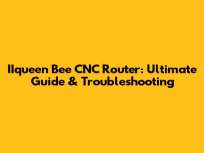 IIqueen Bee CNC Router: Ultimate Guide & Troubleshooting