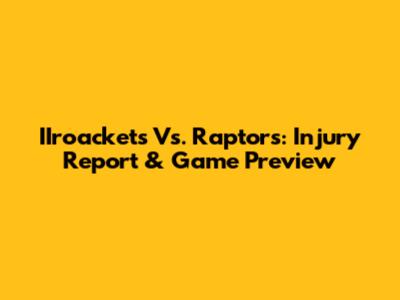 IIroackets Vs. Raptors: Injury Report & Game Preview
