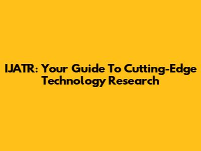 IJATR: Your Guide To Cutting-Edge Technology Research