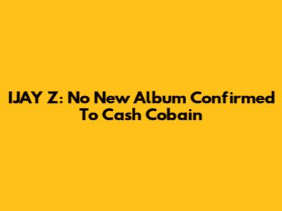 IJAY Z: No New Album Confirmed To Cash Cobain