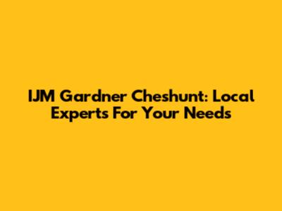 IJM Gardner Cheshunt: Local Experts For Your Needs